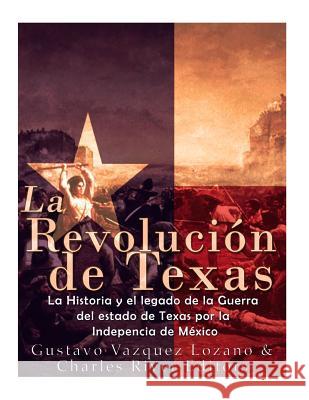 La Revolución de Texas: La historia y el legado de la Guerra del estado de Texas por la Independencia de México Vazquez-Lozano, Gustavo 9781986130721 Createspace Independent Publishing Platform