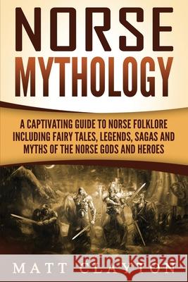Norse Mythology: A Captivating Guide to Norse Folklore Including Fairy Tales, Legends, Sagas and Myths of the Norse Gods and Heroes Matt Clayton 9781986138598 Createspace Independent Publishing Platform