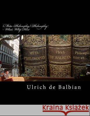 (Meta-Philosophy) Philosophy - What, Why, How de Balbian, Ulrich 9781986141949 Createspace Independent Publishing Platform