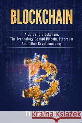 Blockchain: A Guide To Blockchain, The Technology Behind Bitcoin, Ethereum And Other Cryptocurrency Mathis, Tim 9781986142403 Createspace Independent Publishing Platform