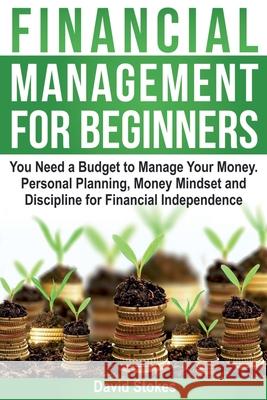 Financial Management for Beginners: You Need a Budget to Manage Your Money. Personal Planning, Money Mindset and Discipline for Financial Independence David Stokes 9781986146081
