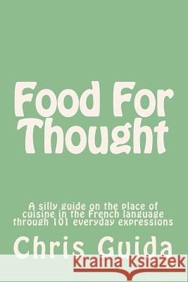 Food For Thought: A silly guide on the place of cuisine in the French language through 101 everyday expressions Guida, Chris 9781986147095