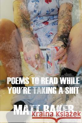Poems to read while you're taking a shit Baker, Matt 9781986150422 Createspace Independent Publishing Platform
