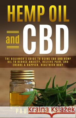 Hemp Oil and CBD: The Beginner's Guide to Using CBD and Hemp Oil to Reduce Anxiety, Relieve Pain, and Ensure a Happier, Healthier Body Paul Jackson 9781986152013