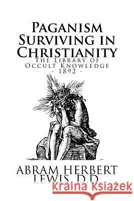 The Library of Occult Knowledge: Paganism Surviving in Christianity Abram Herbert Lewi 9781986152617 Createspace Independent Publishing Platform