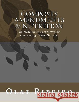 Composts Amendments & Nutrition: In relation to Increasing or Decreasing Plant Diseases Ribeiro, Olaf 9781986152693 Createspace Independent Publishing Platform