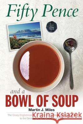 Fifty Pence and a Bowl of Soup: The 'Crazy Englishman' finally reveals his Step-by-Step System to the Greatest Life You Could Ever Live! Miles, Martin J. 9781986156141