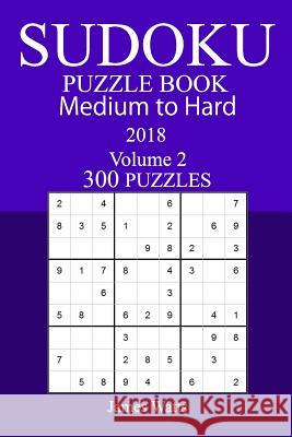 300 Medium to Hard Sudoku Puzzle Book 2018 James Watts 9781986167154
