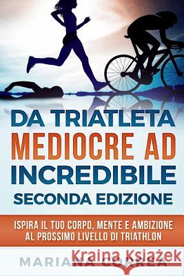 DA TRIATLETA MEDIOCRE ad INCREDIBILE SECONDA EDIZIONE: ISPIRA Il TUO CORPO, MENTE E AMBIZIONE AL PROSSIMO LIVELLO DI TRIATHLON Correa, Mariana 9781986171199