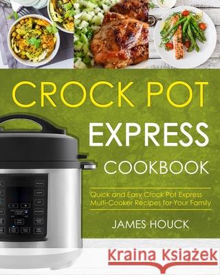 Crock Pot Express Cookbook: Quick and Easy Crock Pot Express Multi-Cooker Recipes for Your Family James Houck 9781986174428