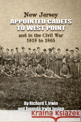 New Jersey Appointed Cadets to West Point and in the Civil War 1818 to 1865 Richard T. Irwin Amanda Irwin Jusino 9781986174800