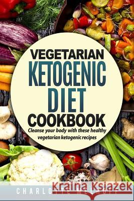 Vegetarian Ketogenic Cookbook: Cleanse Your Body with These Healthy Vegetarian Ketogenic Recipes (Body Cleanse, Reset Metabolism, Keto Guide, Include Charlotte Melhoff 9781986177917