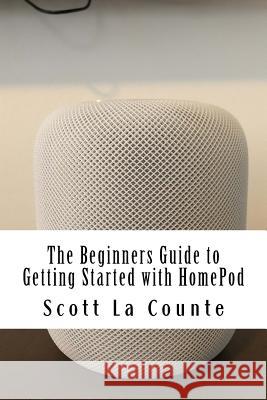 The Beginners Guide to Getting Started with HomePod La Counte, Scott 9781986179140 Createspace Independent Publishing Platform