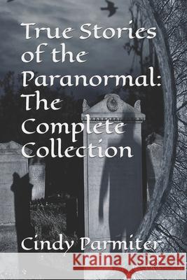 True Stories of the Paranormal: The Complete Collection Cindy Parmiter 9781986180528