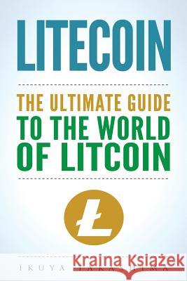 Litecoin: The Ultimate Guide to the World of Litecoin, Litecoin Crypocurrency, Litecoin Investing, Litecoin Mining, Litecoin Gui Ikuya Takashima 9781986181235 Createspace Independent Publishing Platform