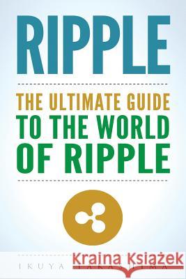 Ripple: The Ultimate Guide to the World of Ripple XRP, Ripple Investing, Ripple Coin, Ripple Cryptocurrency, Cryptocurrency Takashima, Ikuya 9781986181617 Createspace Independent Publishing Platform
