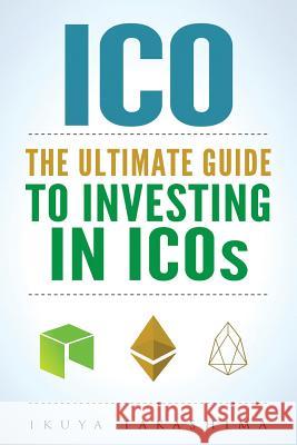 ico: The Ultimate Guide To Investing In ICOs, ICO Investing, Initial Coin Offering, Cryptocurrency Investing, Investing In Takashima, Ikuya 9781986182102 Createspace Independent Publishing Platform