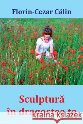 Sculptura in Dragostea Ta: Versuri Florin-Cezar Calin Vasile Poenaru 9781986204705