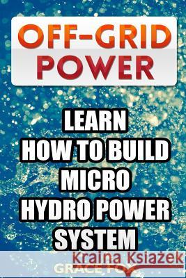 Off-Grid Power: Learn How To Build Micro Hydro Power System Fox, Grace 9781986207034 Createspace Independent Publishing Platform
