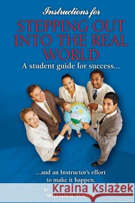 Instructions for Stepping out into the Real World: A Student's Guide for Success, and an Instructor's Effort to Make it Happen William Howard Turner 9781986211659