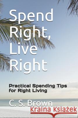 Spend Right, Live Right: Practical Spending Tips for Right Living Carol S. Brown 9781986221726 Createspace Independent Publishing Platform