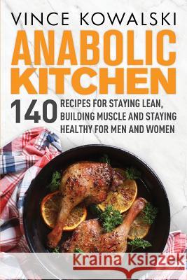 Anabolic Kitchen: 140 Recipes for Staying Lean, Building Muscle and Staying Healthy for Men and Women Vince Kowalski 9781986224192