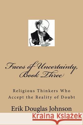 Faces of Uncertainty, Book Three: Religious Thinkers Who Accept the Reality of Doubt Erik Douglas Johnson Erik Douglas Johnson 9781986237802 Createspace Independent Publishing Platform