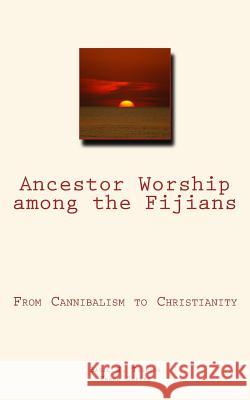 Ancestor Worship among the Fijians: (From Cannibalism to Christianity) Coffee, Frank 9781986242219 Createspace Independent Publishing Platform