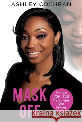 Mask OFF: Don't Let Your Past Determine Your Presence Cochran, Ashley 9781986242677 Createspace Independent Publishing Platform