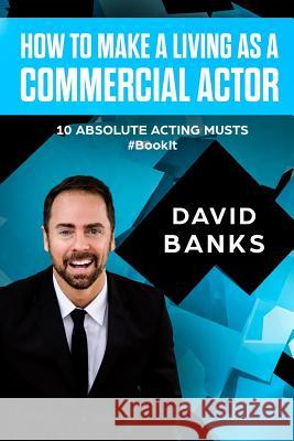 How To Make a Living As a Commercial Actor: Tips to Give You the Ultimate Advantage in the Auditioning Game Banks, David 9781986252591 Createspace Independent Publishing Platform