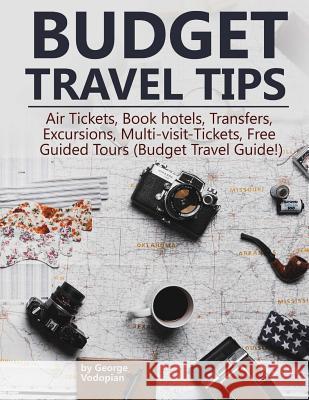 Budget Travel Tips: Air Tickets, Book hotels, Transfers, Excursions, Multi-visit-Tickets, Free Guided Tours (Budget Travel Guide!) Vodopian, George 9781986258609 Createspace Independent Publishing Platform