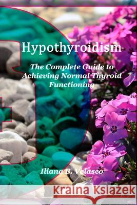 Hypothyroidism: The Complete Guide to Achieving Normal Thyroid Functioning Iliana B. Velasco 9781986261999 Createspace Independent Publishing Platform