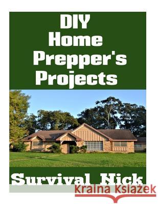 DIY Home Prepper's Projects: DIY Projects That You Can Do At Home To Make It Easier To Survive During Disaster Nick, Survival 9781986271035 Createspace Independent Publishing Platform