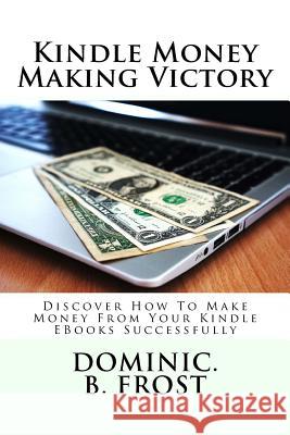 Kindle Money Making Victory: Discover How To Make Money From Your Kindle EBooks Successfully Frost, Dominic B. 9781986273640 Createspace Independent Publishing Platform