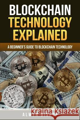 Blockchain Technology Explained: A Beginner's Guide to Blockchain Technology Alwyn Bishop 9781986273800 Createspace Independent Publishing Platform