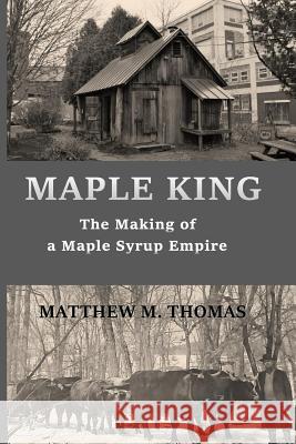 Maple King: The Making of a Maple Syrup Empire Matthew M. Thomas 9781986277211 Createspace Independent Publishing Platform