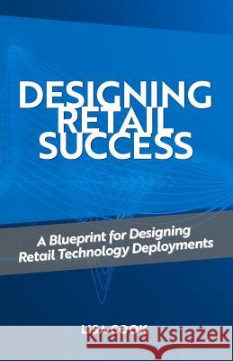 Designing Retail Success: A Blueprint for Designing Retail Technology Deployments Lisa Cook 9781986280242 Createspace Independent Publishing Platform