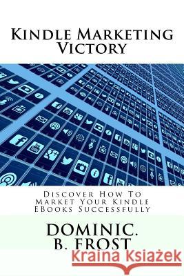 Kindle Marketing Victory: Discover How To Market Your Kindle EBooks Successfully Frost, Dominic B. 9781986280310 Createspace Independent Publishing Platform