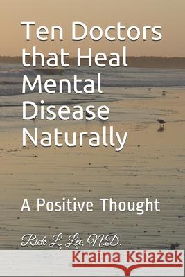 Ten Doctors that Heal Mental Disease Naturally: A Positive Thought Lee, Rick L. 9781986282024 Createspace Independent Publishing Platform