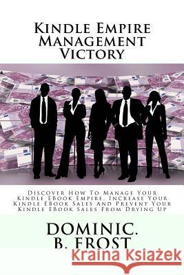 Kindle Empire Management Victory: Discover How To Manage Your Kindle EBook Empire, Increase Your Kindle EBook Sales And Prevent Your Kindle EBook Sale Frost, Dominic B. 9781986282567 Createspace Independent Publishing Platform