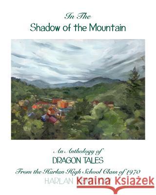 In the Shadow of the Mountain: An Anthology of Dragon Tales from the Harlan High School Class of 1970, Harlan, Kentucky Bill J. Looney 9781986290296 Createspace Independent Publishing Platform