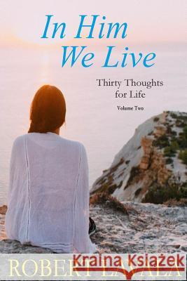 In Him We Live: Thirty Thoughts for Life Robert Lavala 9781986294102 Createspace Independent Publishing Platform