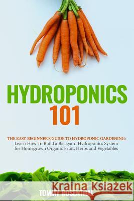 Hydroponics 101: The Easy Beginner's Guide to Hydroponic Gardening. Learn How To Build a Backyard Hydroponics System for Homegrown Orga Rosenthal, Tommy 9781986298797