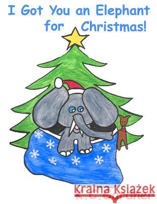 I Got You an Elephant for Christmas! Kymm C. Gardner 9781986304818 Createspace Independent Publishing Platform