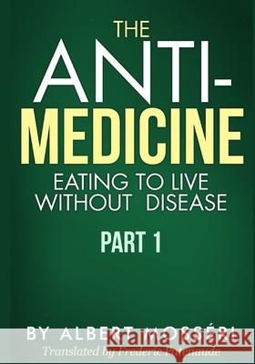 The Anti-Medicine - Eating to Live Without Disease: Part 1 Frederic Patenaude Albert Mosseri 9781986305907 Createspace Independent Publishing Platform