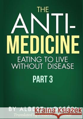 The Anti-Medicine - Eating to Live Without Disease: Part 3 Frederic Patenaude Albert Mosseri 9781986306782 Createspace Independent Publishing Platform