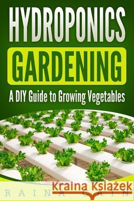Hydroponics Gardening: A DIY Guide to Growing Vegetables Raina Cain 9781986308410 Createspace Independent Publishing Platform