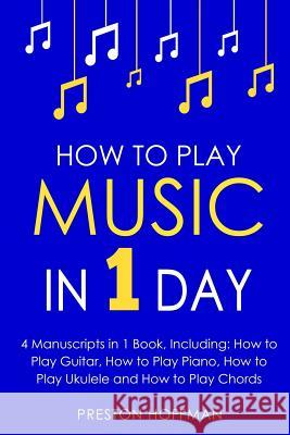How to Play Music: In 1 Day - Bundle - The Only 4 Books You Need to Learn How to Play Musical Instruments, Music Lessons and Music for Be Preston Hoffman 9781986310949 Createspace Independent Publishing Platform