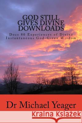 God Still Gives Divine Downloads: Experiences of Divine Instantaneous God-Given Wisdom Dr Michael H. Yeager 9781986314251 Createspace Independent Publishing Platform