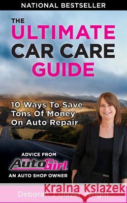 The Auto Girl's Ultimate Car Care Guide: 10 Ways to Save Tons of Money on Auto Repair Deborah J. Wright 9781986315869